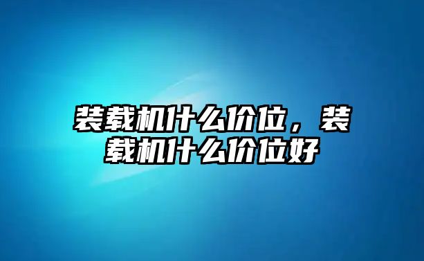 裝載機什么價位，裝載機什么價位好