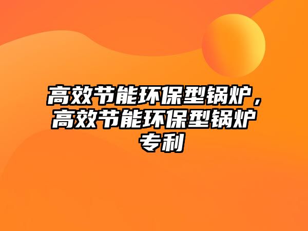 高效節(jié)能環(huán)保型鍋爐，高效節(jié)能環(huán)保型鍋爐 專利