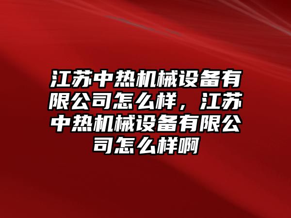 江蘇中熱機械設(shè)備有限公司怎么樣，江蘇中熱機械設(shè)備有限公司怎么樣啊