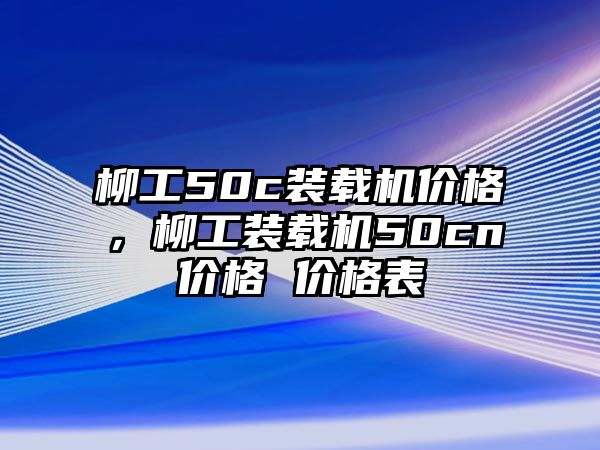 柳工50c裝載機價格，柳工裝載機50cn價格 價格表