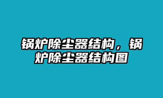 鍋爐除塵器結(jié)構(gòu)，鍋爐除塵器結(jié)構(gòu)圖