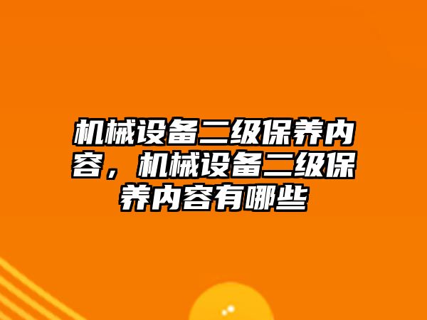 機械設(shè)備二級保養(yǎng)內(nèi)容，機械設(shè)備二級保養(yǎng)內(nèi)容有哪些