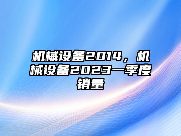 機械設(shè)備2014，機械設(shè)備2023一季度銷量