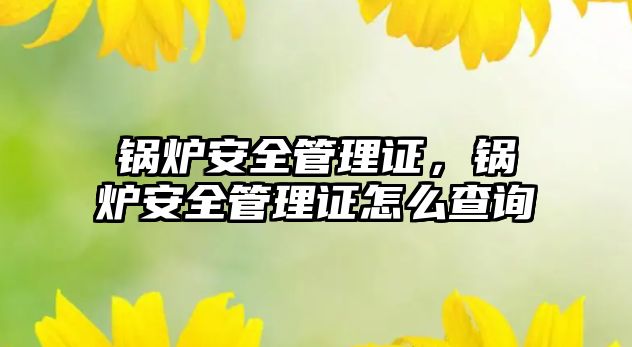 鍋爐安全管理證，鍋爐安全管理證怎么查詢