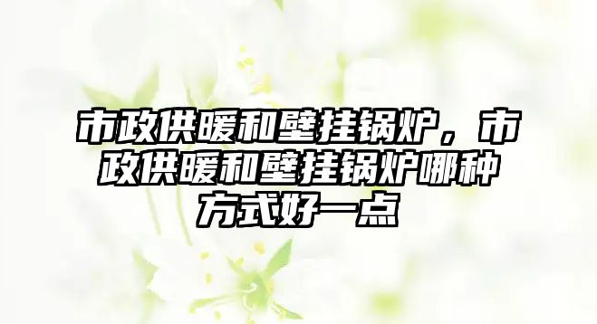 市政供暖和壁掛鍋爐，市政供暖和壁掛鍋爐哪種方式好一點