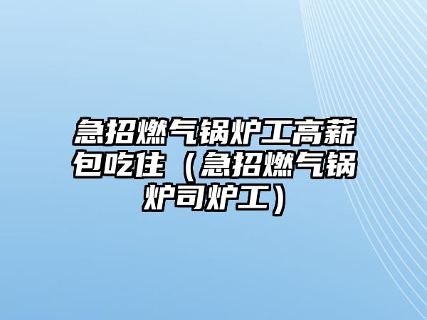 急招燃?xì)忮仩t工高薪包吃?。闭腥?xì)忮仩t司爐工）