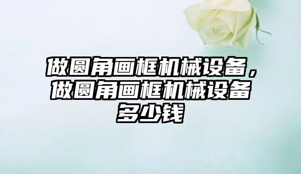 做圓角畫框機械設備，做圓角畫框機械設備多少錢