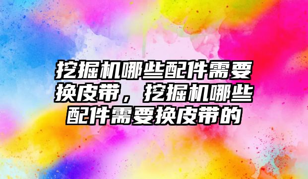 挖掘機(jī)哪些配件需要換皮帶，挖掘機(jī)哪些配件需要換皮帶的