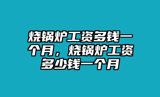 燒鍋爐工資多錢一個(gè)月，燒鍋爐工資多少錢一個(gè)月