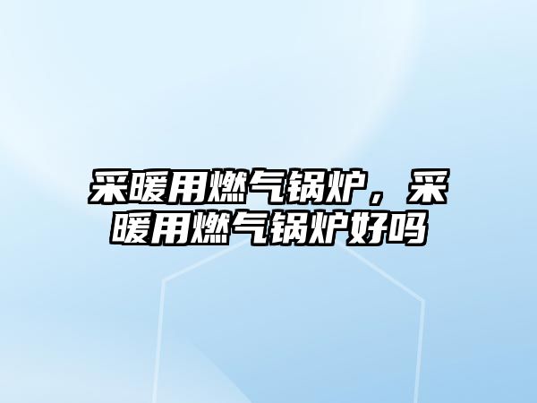 采暖用燃?xì)忮仩t，采暖用燃?xì)忮仩t好嗎