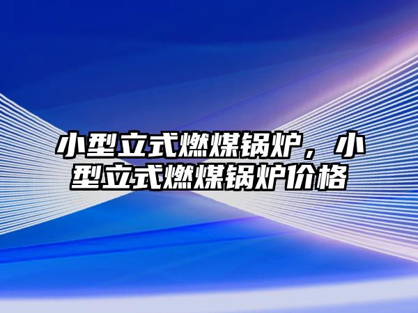 小型立式燃煤鍋爐，小型立式燃煤鍋爐價格