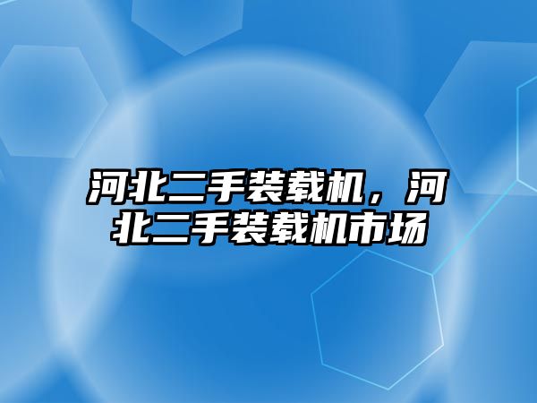 河北二手裝載機，河北二手裝載機市場