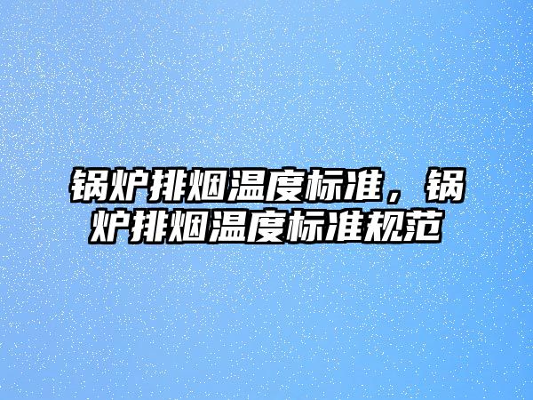 鍋爐排煙溫度標準，鍋爐排煙溫度標準規(guī)范