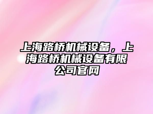 上海路橋機械設(shè)備，上海路橋機械設(shè)備有限公司官網(wǎng)