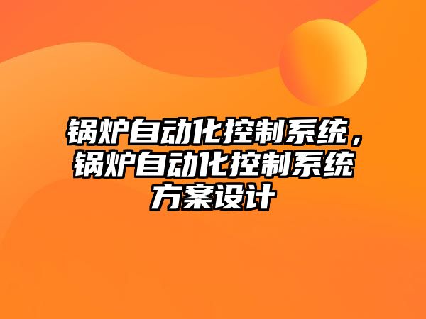 鍋爐自動化控制系統(tǒng)，鍋爐自動化控制系統(tǒng)方案設(shè)計