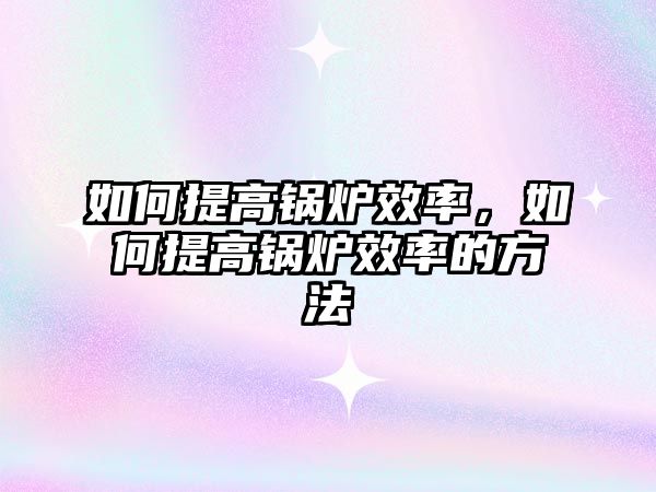 如何提高鍋爐效率，如何提高鍋爐效率的方法