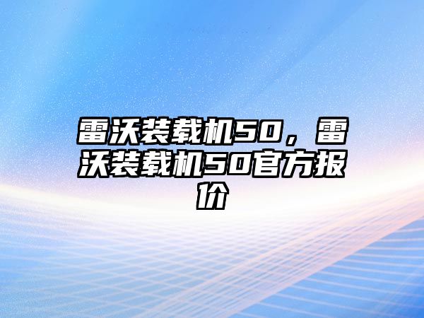 雷沃裝載機(jī)50，雷沃裝載機(jī)50官方報(bào)價(jià)