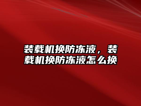 裝載機換防凍液，裝載機換防凍液怎么換