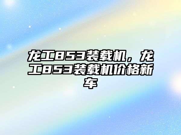 龍工853裝載機，龍工853裝載機價格新車