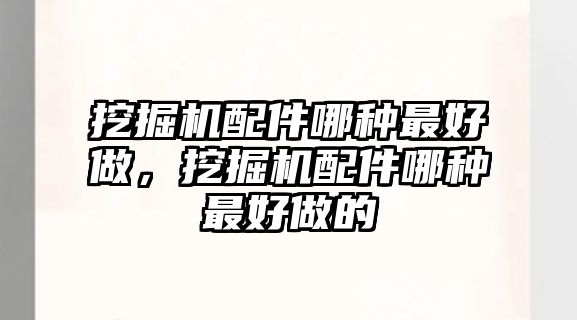 挖掘機配件哪種最好做，挖掘機配件哪種最好做的