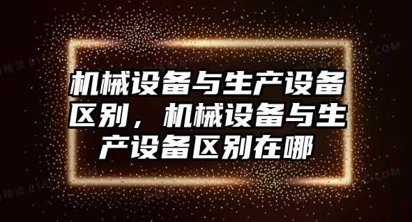 機械設(shè)備與生產(chǎn)設(shè)備區(qū)別，機械設(shè)備與生產(chǎn)設(shè)備區(qū)別在哪