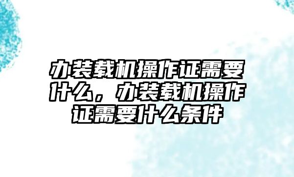 辦裝載機(jī)操作證需要什么，辦裝載機(jī)操作證需要什么條件