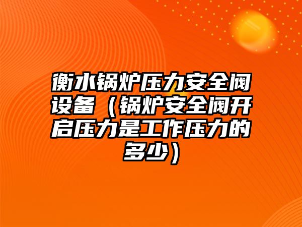 衡水鍋爐壓力安全閥設(shè)備（鍋爐安全閥開啟壓力是工作壓力的多少）