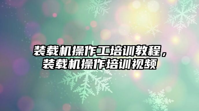 裝載機(jī)操作工培訓(xùn)教程，裝載機(jī)操作培訓(xùn)視頻