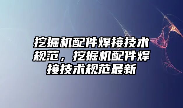 挖掘機配件焊接技術(shù)規(guī)范，挖掘機配件焊接技術(shù)規(guī)范最新