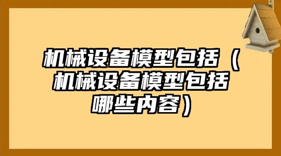 機械設備模型包括（機械設備模型包括哪些內(nèi)容）