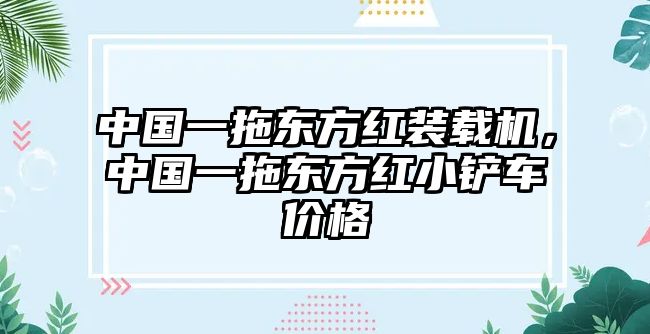 中國(guó)一拖東方紅裝載機(jī)，中國(guó)一拖東方紅小鏟車價(jià)格