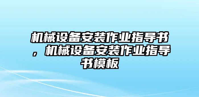 機(jī)械設(shè)備安裝作業(yè)指導(dǎo)書，機(jī)械設(shè)備安裝作業(yè)指導(dǎo)書模板