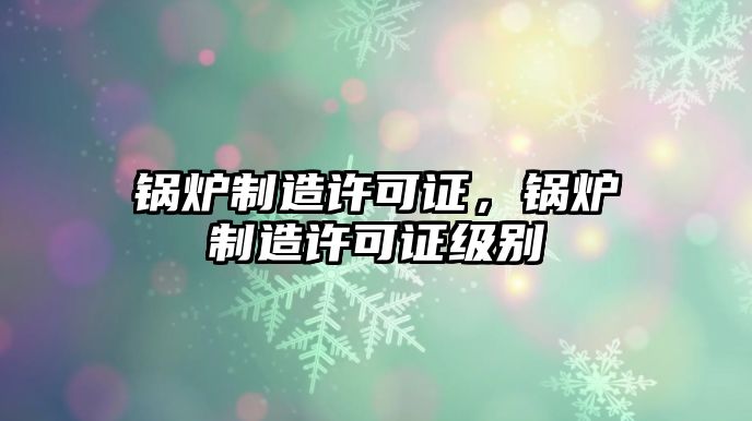 鍋爐制造許可證，鍋爐制造許可證級別