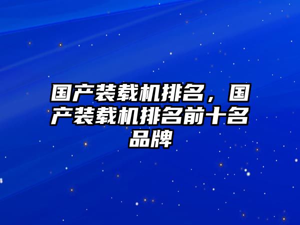 國產(chǎn)裝載機(jī)排名，國產(chǎn)裝載機(jī)排名前十名品牌