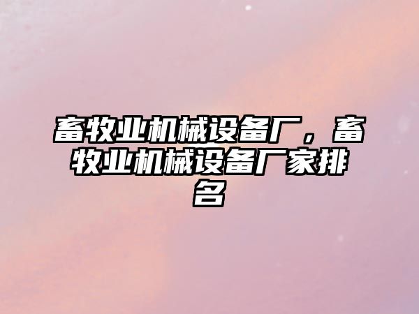 畜牧業(yè)機(jī)械設(shè)備廠，畜牧業(yè)機(jī)械設(shè)備廠家排名