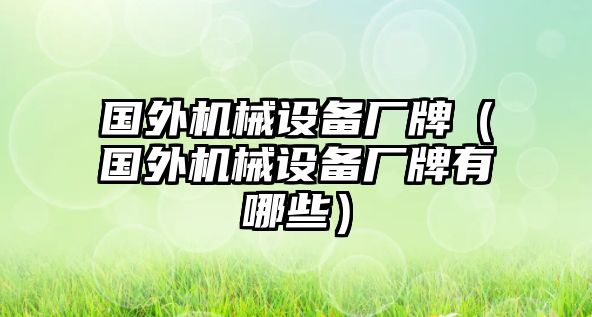 國外機(jī)械設(shè)備廠牌（國外機(jī)械設(shè)備廠牌有哪些）