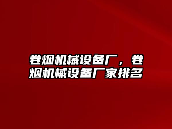 卷煙機械設備廠，卷煙機械設備廠家排名