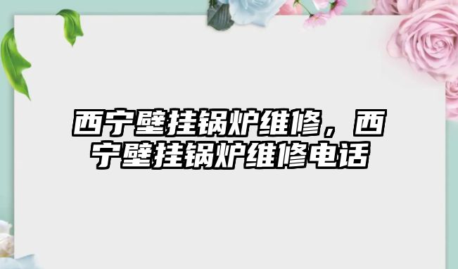 西寧壁掛鍋爐維修，西寧壁掛鍋爐維修電話