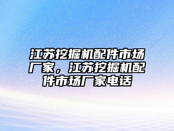 江蘇挖掘機(jī)配件市場廠家，江蘇挖掘機(jī)配件市場廠家電話