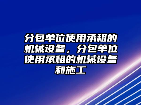 分包單位使用承租的機(jī)械設(shè)備，分包單位使用承租的機(jī)械設(shè)備和施工