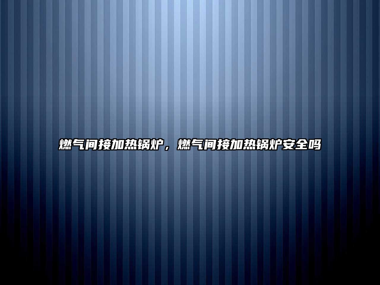 燃?xì)忾g接加熱鍋爐，燃?xì)忾g接加熱鍋爐安全嗎