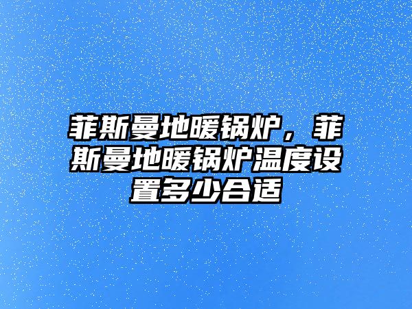 菲斯曼地暖鍋爐，菲斯曼地暖鍋爐溫度設置多少合適