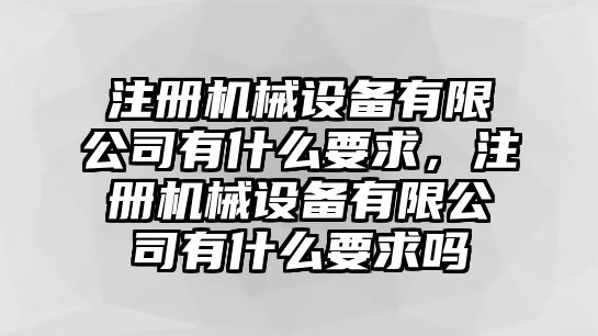 注冊機(jī)械設(shè)備有限公司有什么要求，注冊機(jī)械設(shè)備有限公司有什么要求嗎