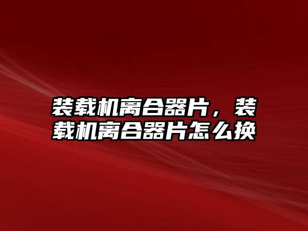 裝載機離合器片，裝載機離合器片怎么換