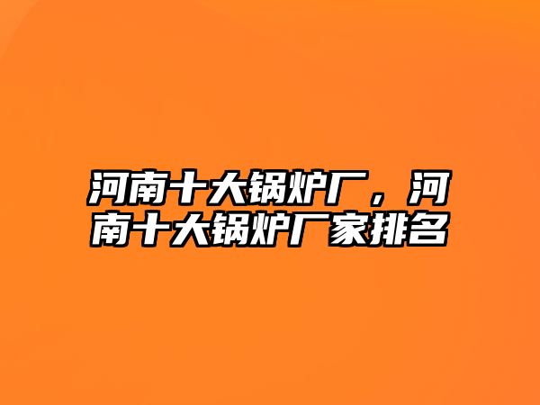 河南十大鍋爐廠，河南十大鍋爐廠家排名