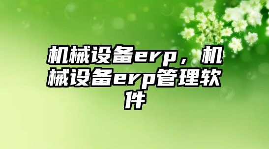 機械設(shè)備erp，機械設(shè)備erp管理軟件