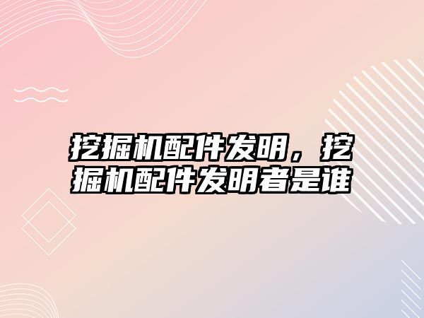 挖掘機配件發(fā)明，挖掘機配件發(fā)明者是誰