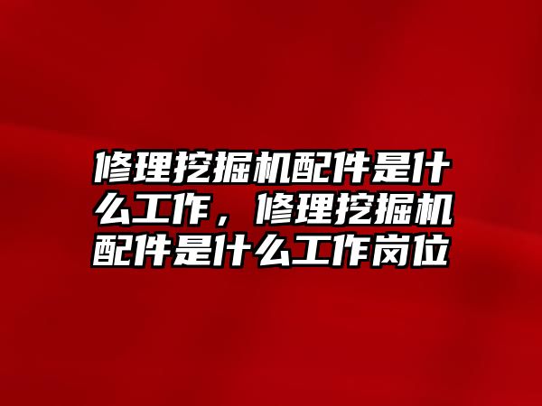 修理挖掘機配件是什么工作，修理挖掘機配件是什么工作崗位