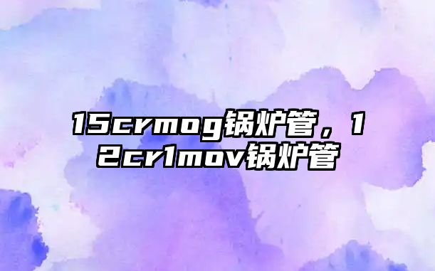 15crmog鍋爐管，12cr1mov鍋爐管