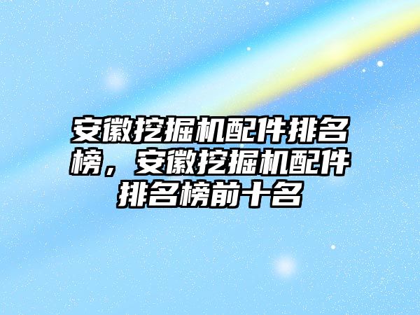 安徽挖掘機配件排名榜，安徽挖掘機配件排名榜前十名